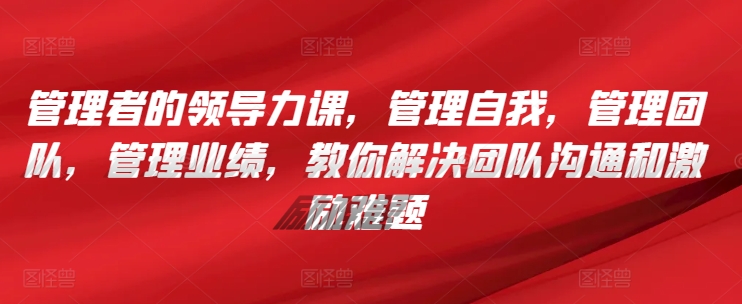 管理者的领导力课，​管理自我，管理团队，管理业绩，​教你解决团队沟通和激励难题-117资源网