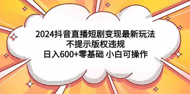 （9305期）2024抖音直播短剧变现最新玩法，不提示版权违规 日入600+零基础 小白可操作-117资源网