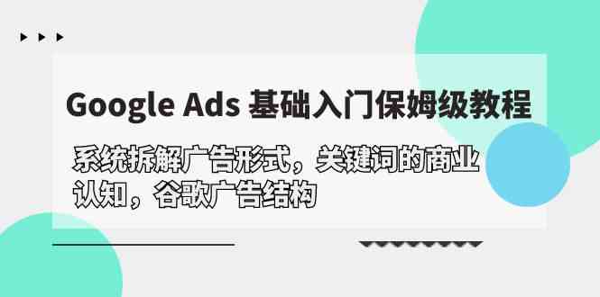 （10018期）Google Ads 基础入门，系统拆解广告形式/关键词的商业认知/谷歌广告结构-117资源网