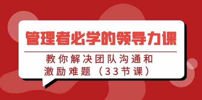 （9124期）管理者必学的领导力课：教你解决团队沟通和激励难题（33节课）-117资源网