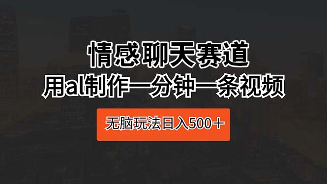 （10254期）情感聊天赛道 用al制作一分钟一条视频 无脑玩法日入500＋-117资源网