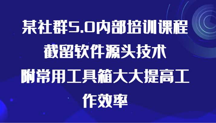 某社群5.0内部培训课程，截留软件源头技术，附常用工具箱大大提高工作效率-117资源网