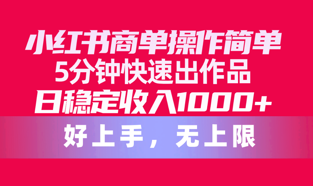 （10323期）小红书商单操作简单，5分钟快速出作品，日稳定收入1000+，无上限-117资源网