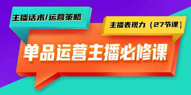 单品运营实操主播必修课：主播话术/运营策略/主播表现力（27节课）-117资源网