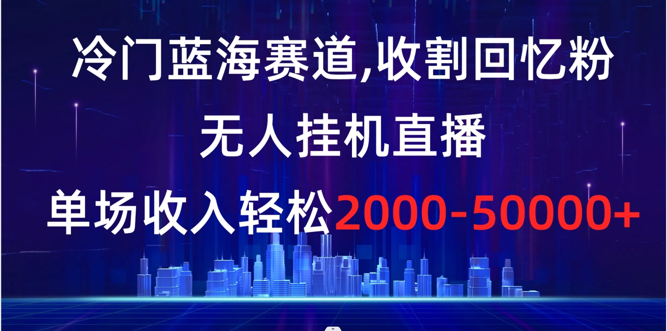 冷门蓝海赛道，收割回忆粉，无人挂机直播，单场收入轻松2000-5w+-117资源网