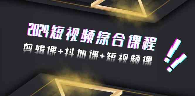 （9256期）2024短视频综合课程，剪辑课+抖加课+短视频课（48节）-117资源网