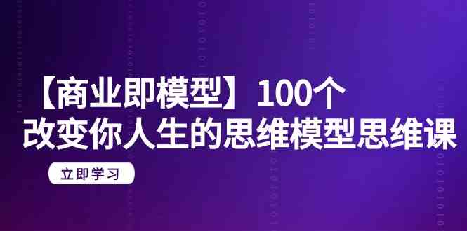 （9300期）【商业 即模型】100个-改变你人生的思维模型思维课-20节-无水印-117资源网