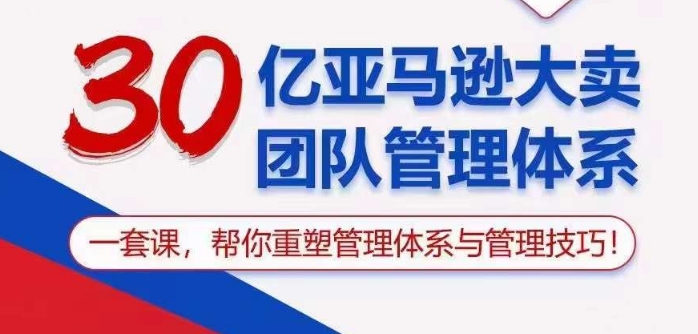 30亿亚马逊大卖团队管理体系，一套课帮你重塑管理体系与管理技巧-117资源网