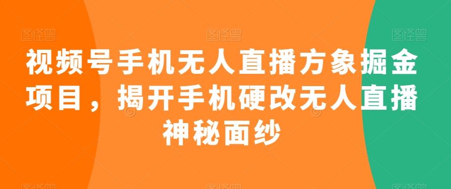 视频号手机无人直播方象掘金项目，揭开手机硬改无人直播神秘面纱-117资源网