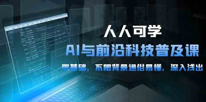 （10097期）人人可学的AI 与前沿科技普及课，0基础，不限背景通俗易懂，深入浅出-54节-117资源网