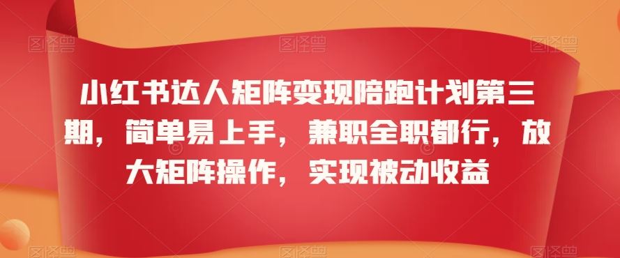 小红书达人矩阵变现陪跑计划第三期，简单易上手，兼职全职都行，放大矩阵操作，实现被动收益-117资源网