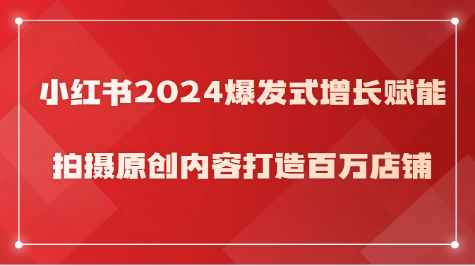 小红书2024爆发式增长赋能，拍摄原创内容打造百万店铺！-117资源网