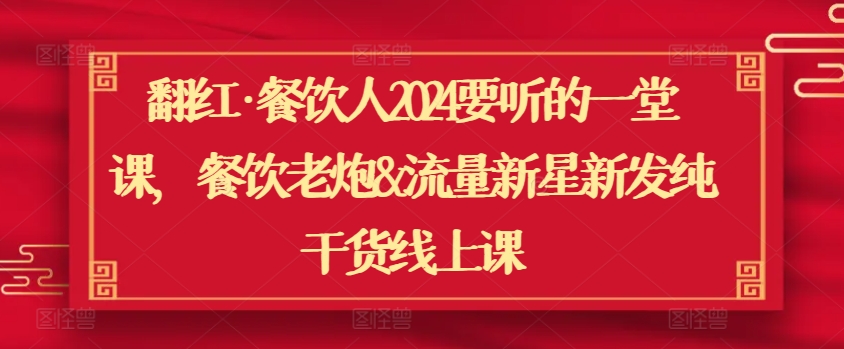 翻红·餐饮人2024要听的一堂课，餐饮老炮&流量新星新发纯干货线上课-117资源网