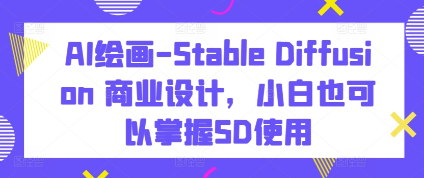 AI绘画-Stable Diffusion 商业设计，小白也可以掌握SD使用-117资源网