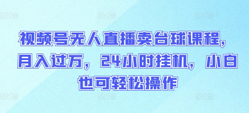 视频号无人直播卖台球课程，月入过万，24小时挂机，小白也可轻松操作-117资源网