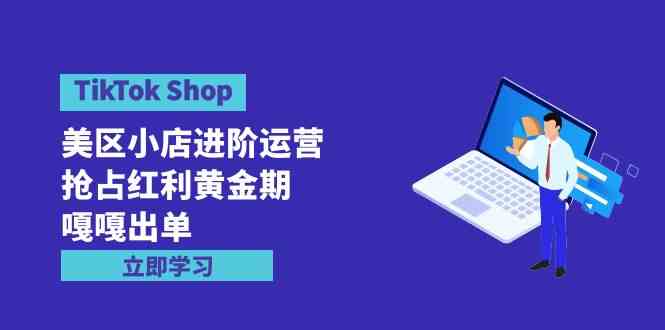 （9886期）TikTok Shop-美区小店进阶运营，抢占红利黄金期 嘎嘎出单（7节课）-117资源网