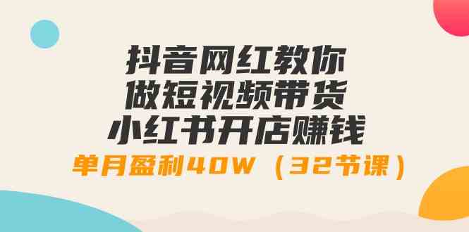 （9135期）抖音网红教你做短视频带货+小红书开店赚钱，单月盈利40W（32节课）-117资源网