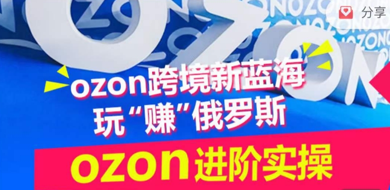 ozon跨境新蓝海玩“赚”俄罗斯，ozon进阶实操训练营-117资源网