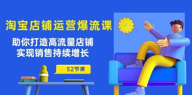 淘宝店铺运营爆流课：助你打造高流量店铺，实现销售持续增长（52节课）-117资源网