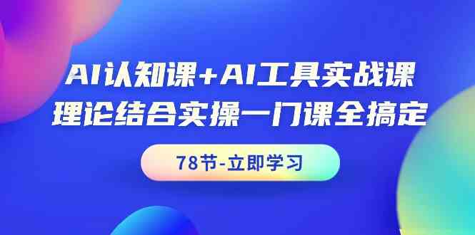 AI认知课+AI工具实战课，理论结合实操一门课全搞定（78节）-117资源网