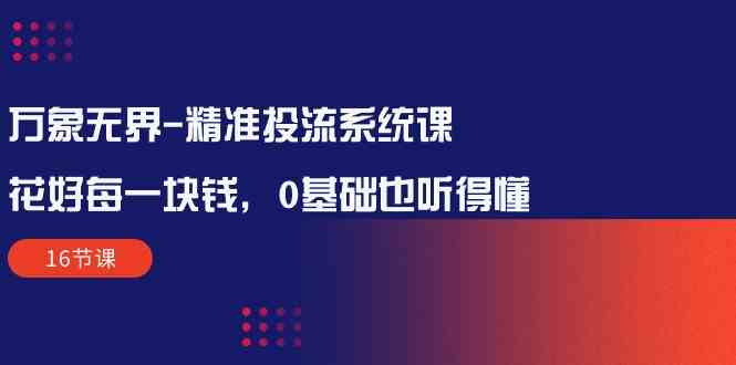 万象无界精准投流系统课：花好每一块钱，0基础也听得懂（16节课）-117资源网