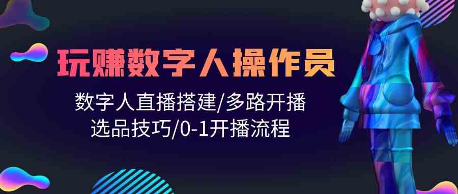 （10062期）人人都能玩赚数字人操作员 数字人直播搭建/多路开播/选品技巧/0-1开播流程-117资源网