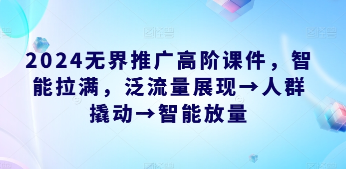 2024无界推广高阶课件，智能拉满，泛流量展现→人群撬动→智能放量-117资源网