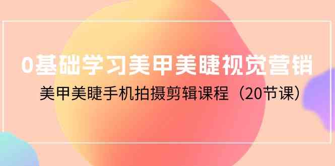 （10113期）0基础学习美甲美睫视觉营销，美甲美睫手机拍摄剪辑课程（20节课）-117资源网