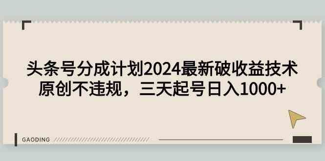 （9455期）头条号分成计划2024最新破收益技术，原创不违规，三天起号日入1000+-117资源网