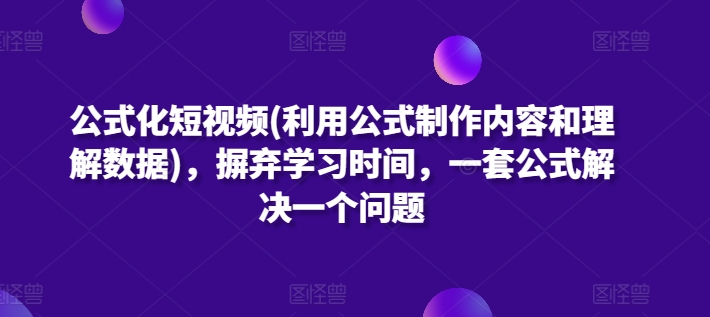 公式化短视频(利用公式制作内容和理解数据)，摒弃学习时间，一套公式解决一个问题-117资源网