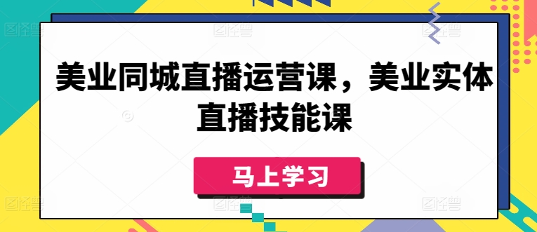 美业同城直播运营课，美业实体直播技能课-117资源网