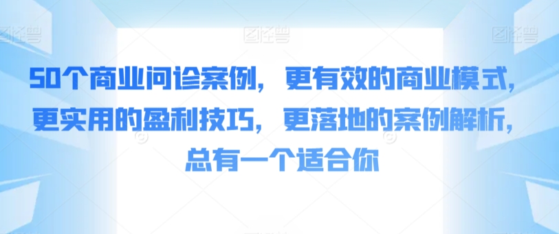 50个商业问诊案例，更有效的商业模式，更实用的盈利技巧，更落地的案例解析，总有一个适合你-117资源网