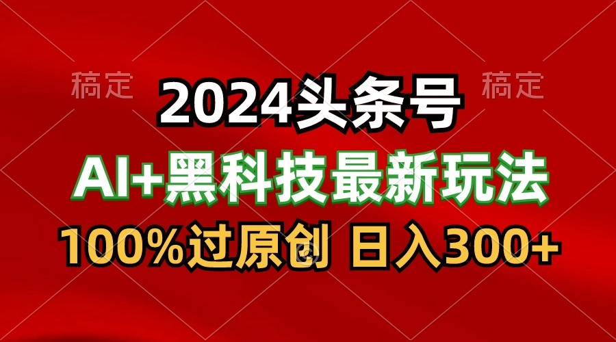 2024最新AI头条+黑科技猛撸收益，100%过原创，三天必起号，每天5分钟，月入1W+-117资源网