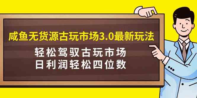 （9337期）咸鱼无货源古玩市场3.0最新玩法，轻松驾驭古玩市场，日利润轻松四位数！…-117资源网