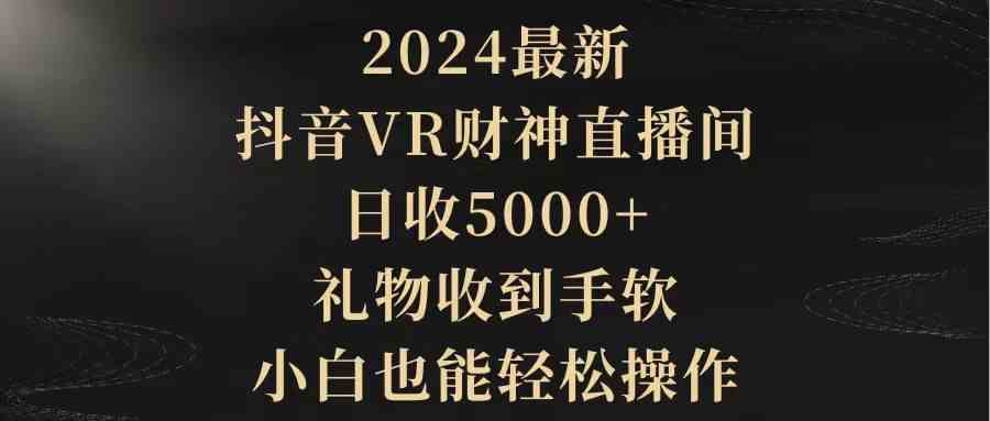 （9595期）2024最新，抖音VR财神直播间，日收5000+，礼物收到手软，小白也能轻松操作-117资源网