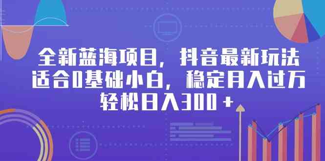 （9242期）全新蓝海项目，抖音最新玩法，适合0基础小白，稳定月入过万，轻松日入300＋-117资源网