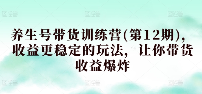 养生号带货训练营(第12期)，收益更稳定的玩法，让你带货收益爆炸-117资源网