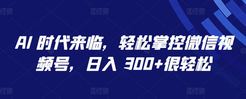 AI 时代来临，轻松掌控微信视频号，日入 300+很轻松-117资源网