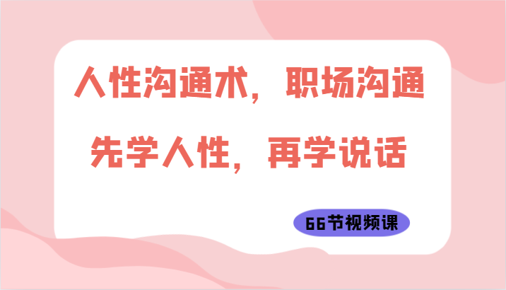 人性沟通术，职场沟通：先学人性，再学说话（66节视频课）-117资源网