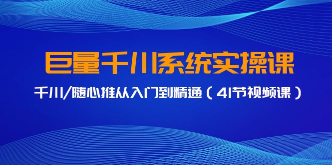 巨量千川系统实操课，千川/随心推从入门到精通（41节视频课）-117资源网