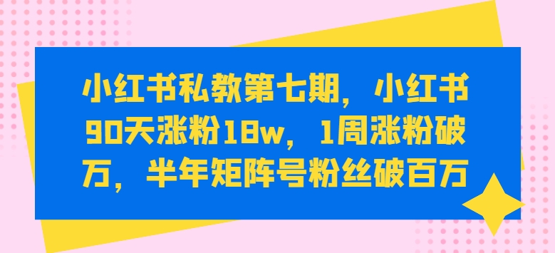 小红书私教第七期，小红书90天涨粉18w，1周涨粉破万，半年矩阵号粉丝破百万-117资源网