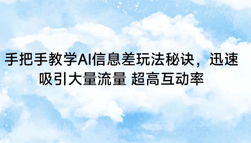 手把手教学AI信息差玩法秘诀，迅速吸引大量流量 超高互动率-117资源网