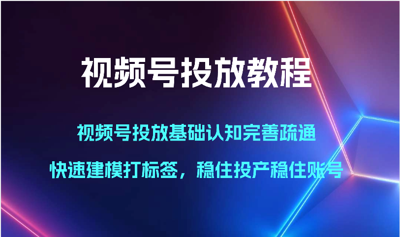 视频号投放教程-视频号投放基础认知完善疏通，快速建模打标签，稳住投产稳住账号-117资源网