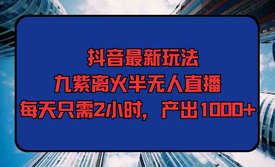 （9619期）抖音最新玩法，九紫离火半无人直播，每天只需2小时，产出1000+-117资源网