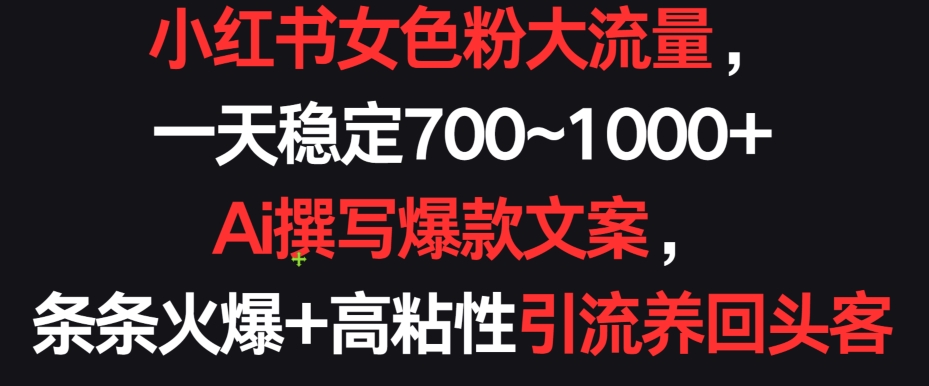 小红书女色粉大流量，一天稳定700~1000+  Ai撰写爆款文案，条条火爆+高粘性引流养回头客-117资源网