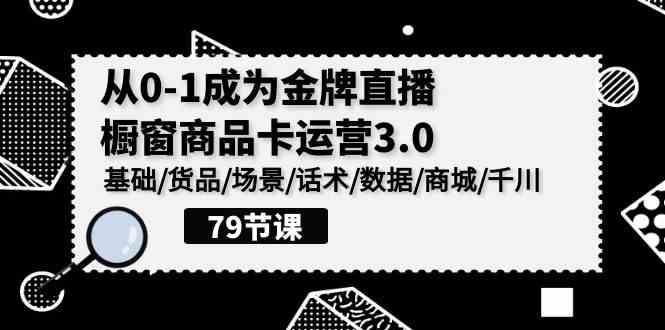 （9927期）0-1成为金牌直播-橱窗商品卡运营3.0，基础/货品/场景/话术/数据/商城/千川-117资源网