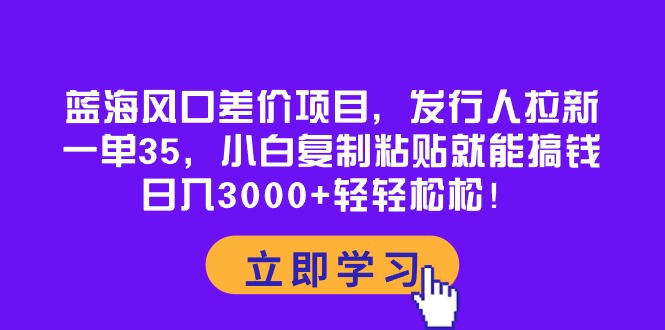 （10272期）蓝海风口差价项目，发行人拉新，一单35，小白复制粘贴就能搞钱！日入30…-117资源网