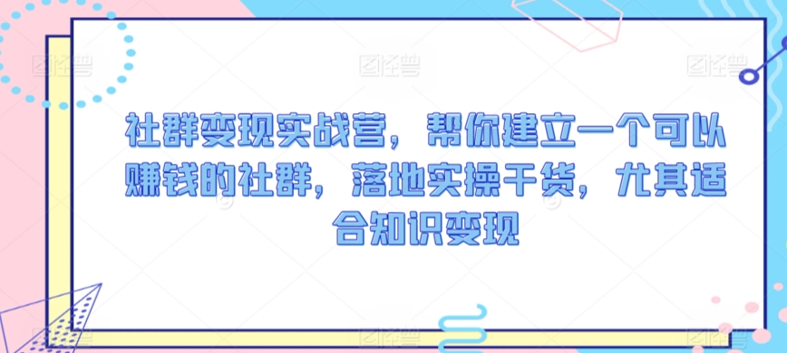 社群变现实战营，帮你建立一个可以赚钱的社群，落地实操干货，尤其适合知识变现-117资源网