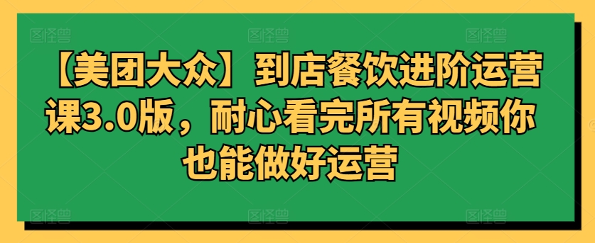 【美团大众】到店餐饮进阶运营课3.0版，耐心看完所有视频你也能做好运营-117资源网