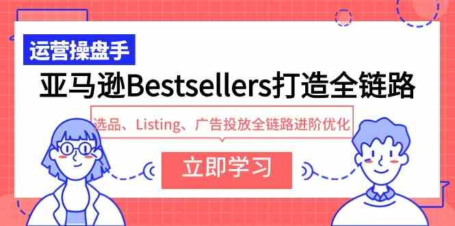 （9801期）亚马逊Bestsellers打造全链路，选品、Listing、广告投放全链路进阶优化-117资源网